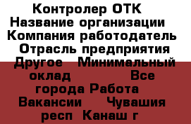 Контролер ОТК › Название организации ­ Компания-работодатель › Отрасль предприятия ­ Другое › Минимальный оклад ­ 25 700 - Все города Работа » Вакансии   . Чувашия респ.,Канаш г.